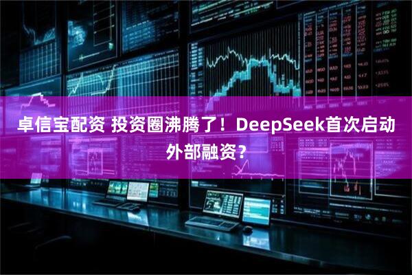卓信宝配资 投资圈沸腾了！DeepSeek首次启动外部融资？