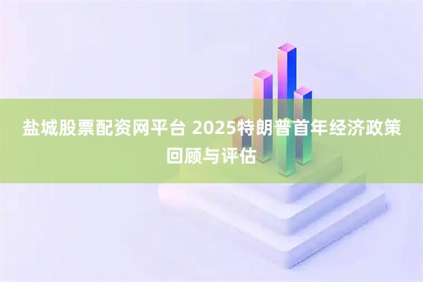 盐城股票配资网平台 2025特朗普首年经济政策回顾与评估
