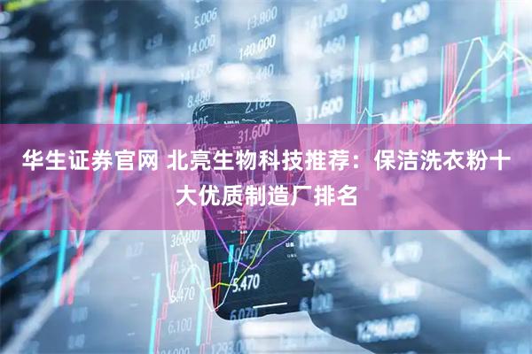 华生证券官网 北亮生物科技推荐：保洁洗衣粉十大优质制造厂排名