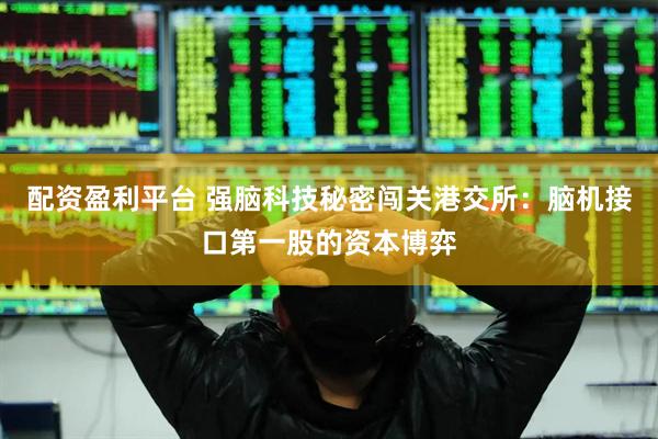 配资盈利平台 强脑科技秘密闯关港交所：脑机接口第一股的资本博弈