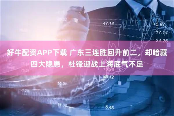 好牛配资APP下载 广东三连胜回升前二，却暗藏四大隐患，杜锋迎战上海底气不足