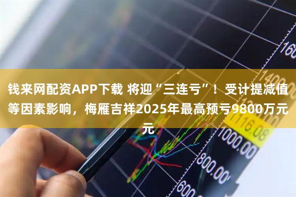 钱来网配资APP下载 将迎“三连亏”！受计提减值等因素影响，梅雁吉祥2025年最高预亏9800万元