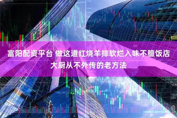 富阳配资平台 做这道红烧羊排软烂入味不膻饭店大厨从不外传的老方法