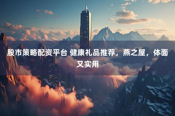 股市策略配资平台 健康礼品推荐，燕之屋，体面又实用