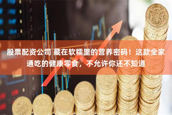股票配资公司 藏在软糯里的营养密码！这款全家通吃的健康零食，不允许你还不知道