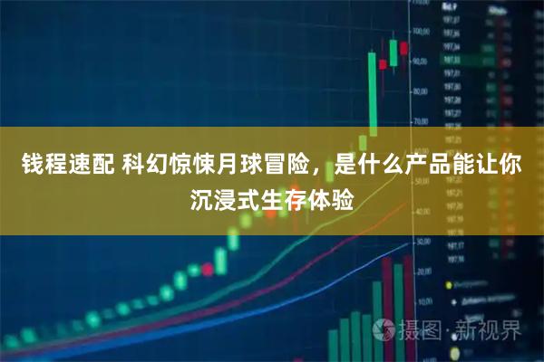 钱程速配 科幻惊悚月球冒险，是什么产品能让你沉浸式生存体验