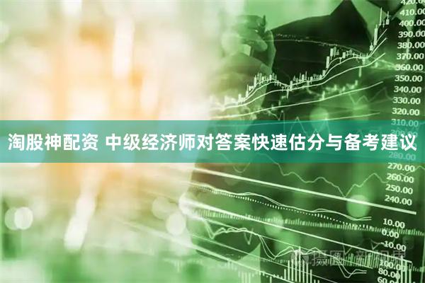 淘股神配资 中级经济师对答案快速估分与备考建议