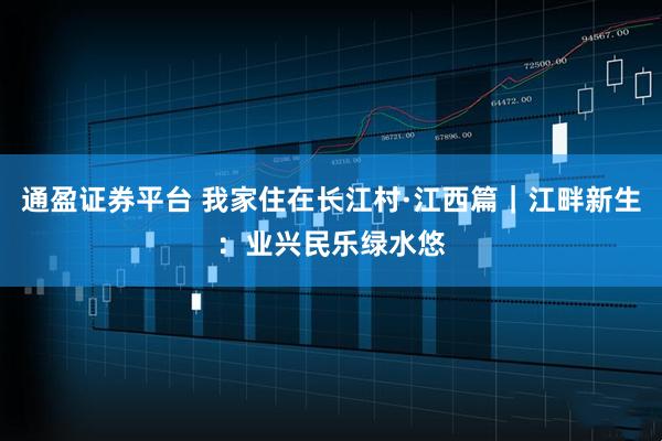 通盈证券平台 我家住在长江村·江西篇｜江畔新生：业兴民乐绿水悠