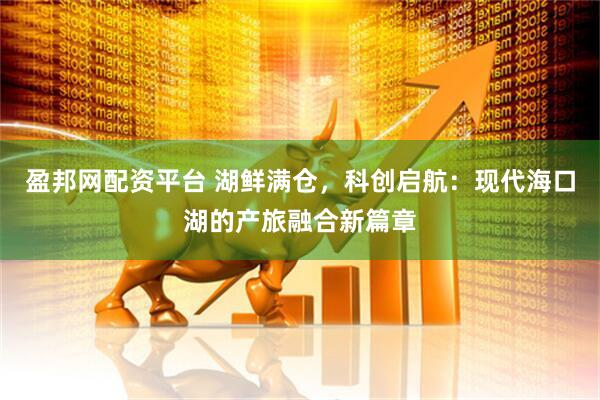 盈邦网配资平台 湖鲜满仓，科创启航：现代海口湖的产旅融合新篇章