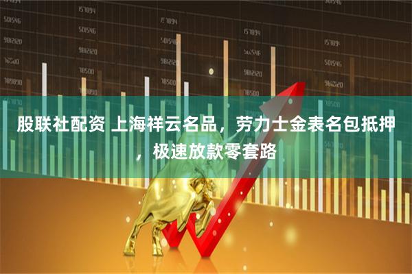 股联社配资 上海祥云名品，劳力士金表名包抵押，极速放款零套路