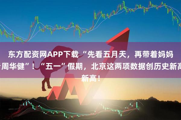 东方配资网APP下载 “先看五月天，再带着妈妈看周华健”！“五一”假期，北京这两项数据创历史新高！