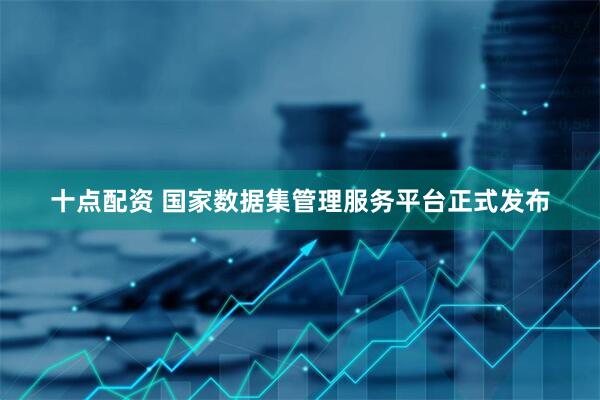 十点配资 国家数据集管理服务平台正式发布