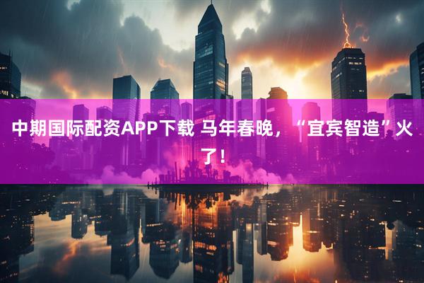 中期国际配资APP下载 马年春晚，“宜宾智造”火了！