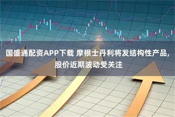 国盛通配资APP下载 摩根士丹利将发结构性产品, 股价近期波动受关注